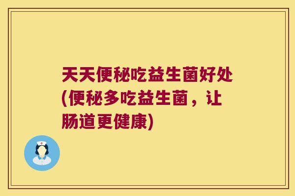 天天便秘吃益生菌好处(便秘多吃益生菌，让肠道更健康)