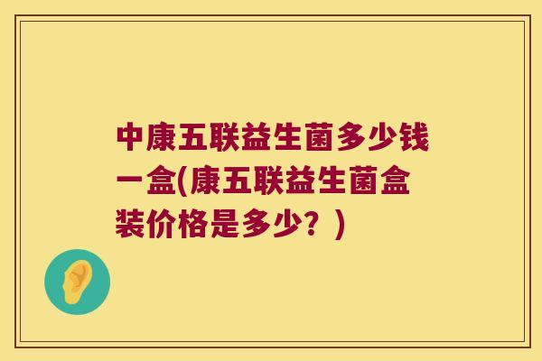 中康五联益生菌多少钱一盒(康五联益生菌盒装价格是多少？)