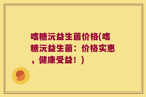嗜糖沅益生菌价格(嗜糖沅益生菌：价格实惠，健康受益！)