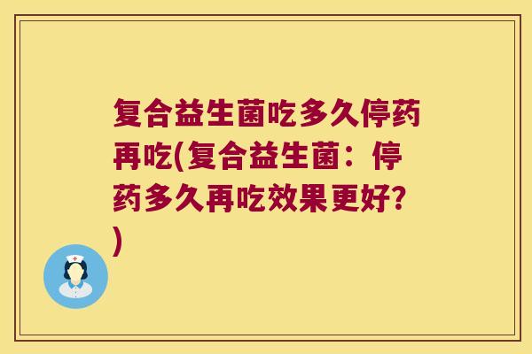 复合益生菌吃多久停药再吃(复合益生菌:停药多久再吃效果更好?) 复合益生菌吃多久停药再吃(复合益生菌:停药多久再吃效果更好?)