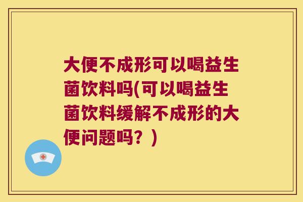 大便不成形可以喝益生菌饮料吗(可以喝益生菌饮料缓解不成形的大便问题吗？)