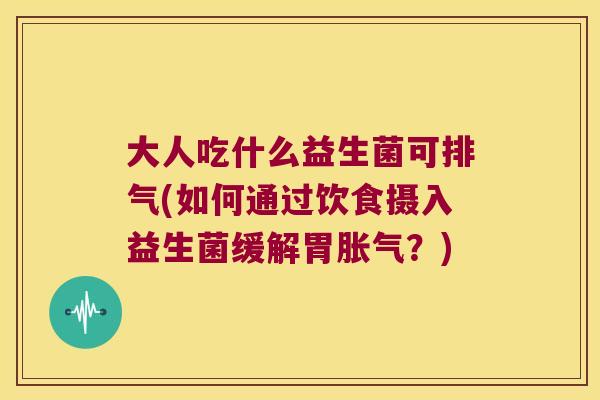 大人吃什么益生菌可排气(如何通过饮食摄入益生菌缓解胃胀气？)