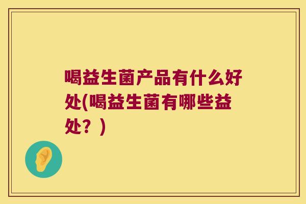 喝益生菌产品有什么好处(喝益生菌有哪些益处？)