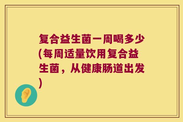 复合益生菌一周喝多少(每周适量饮用复合益生菌，从健康肠道出发)