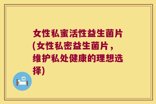 女性私蜜活性益生菌片(女性私密益生菌片，维护私处健康的理想选择)