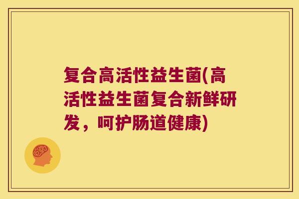 复合高活性益生菌(高活性益生菌复合新鲜研发，呵护肠道健康)