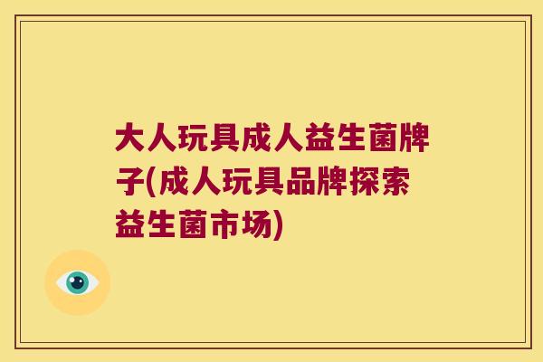 大人玩具成人益生菌牌子(成人玩具品牌探索益生菌市场)