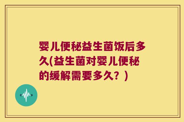 婴儿便秘益生菌饭后多久(益生菌对婴儿便秘的缓解需要多久？)