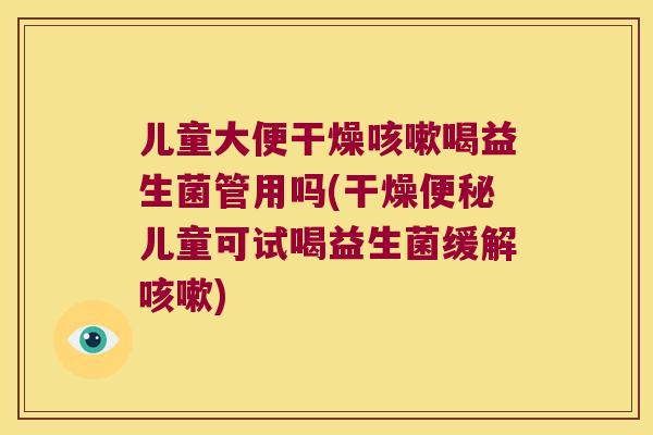 儿童大便干燥咳嗽喝益生菌管用吗(干燥便秘儿童可试喝益生菌缓解咳嗽)