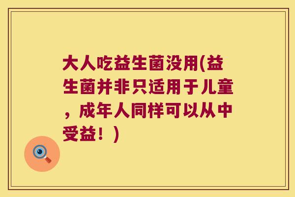 大人吃益生菌没用(益生菌并非只适用于儿童，成年人同样可以从中受益！)
