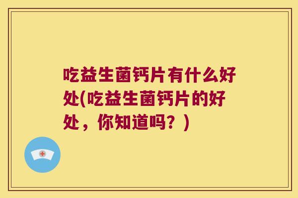 吃益生菌钙片有什么好处(吃益生菌钙片的好处，你知道吗？)