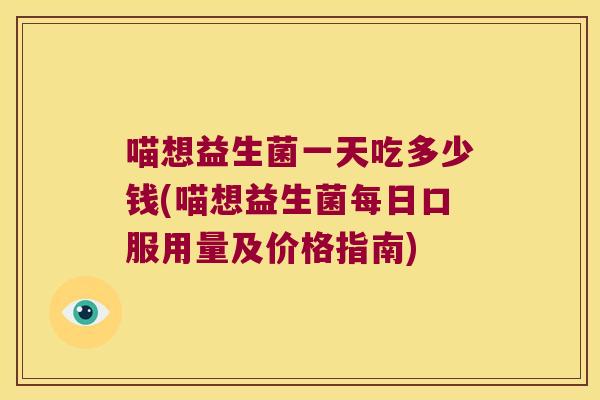 喵想益生菌一天吃多少钱(喵想益生菌每日口服用量及价格指南)