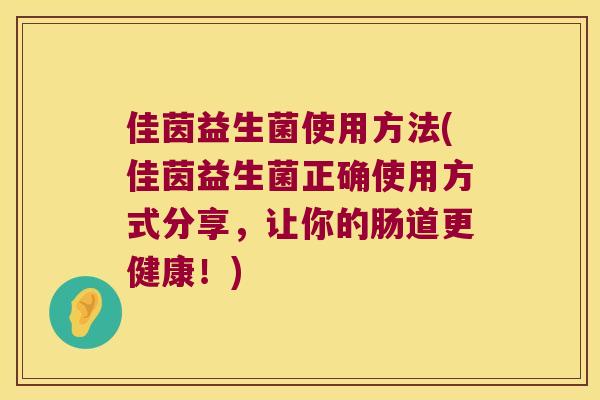 佳茵益生菌使用方法(佳茵益生菌正确使用方式分享,让你的肠道更健康!) 佳茵益生菌使用方法(佳茵益生菌正确使用方式分享,让你的肠道更健康!)