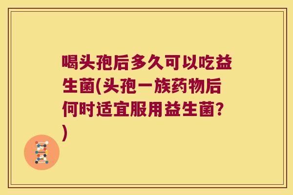 喝头孢后多久可以吃益生菌(头孢一族药物后何时适宜服用益生菌？)