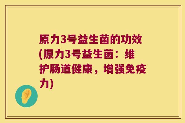 原力3号益生菌的功效(原力3号益生菌:维护肠道健康,增强力) 原力3号益生菌的功效(原力3号益生菌:维护肠道健康,增强力)