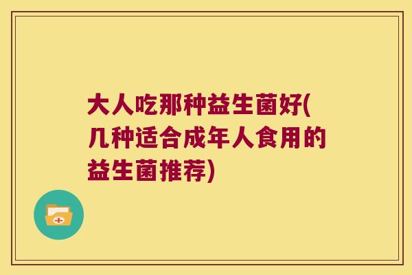 大人吃那种益生菌好(几种适合成年人食用的益生菌推荐)