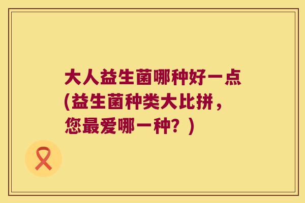 大人益生菌哪种好一点(益生菌种类大比拼，您最爱哪一种？)