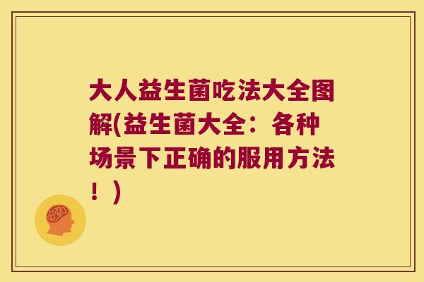 大人益生菌吃法大全图解(益生菌大全：各种场景下正确的服用方法！)