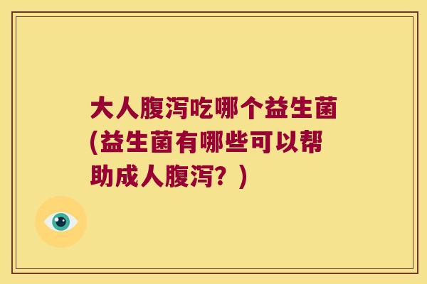 大人腹泻吃哪个益生菌(益生菌有哪些可以帮助成人腹泻？)