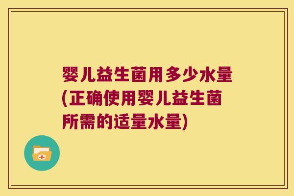 婴儿益生菌用多少水量(正确使用婴儿益生菌所需的适量水量)