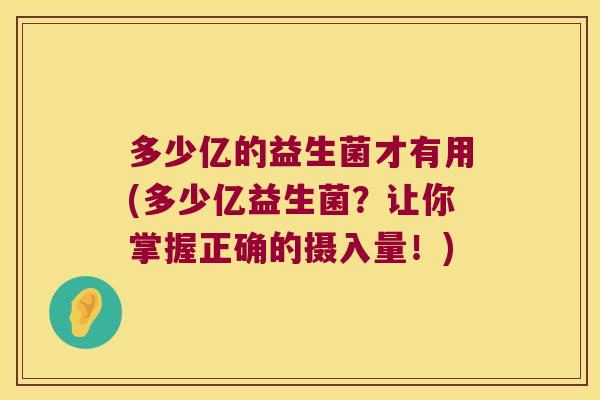 多少亿的益生菌才有用(多少亿益生菌?让你掌握正确的摄入量!) 多少亿的益生菌才有用(多少亿益生菌?让你掌握正确的摄入量!)