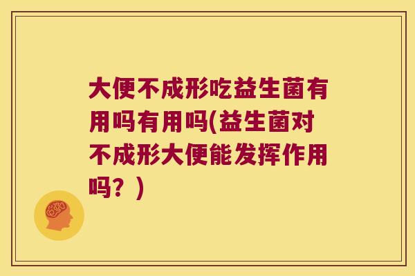 大便不成形吃益生菌有用吗有用吗(益生菌对不成形大便能发挥作用吗？)
