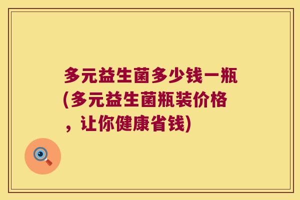 多元益生菌多少钱一瓶(多元益生菌瓶装价格,让你健康省钱) 多元益生菌多少钱一瓶(多元益生菌瓶装价格,让你健康省钱)