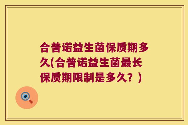 合普诺益生菌保质期多久(合普诺益生菌最长保质期限制是多久？)