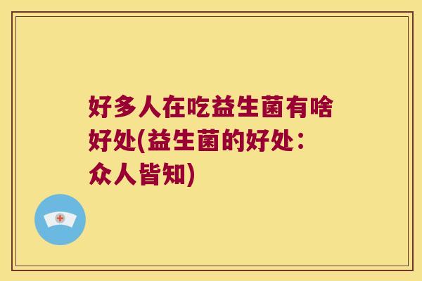 好多人在吃益生菌有啥好处(益生菌的好处：众人皆知)