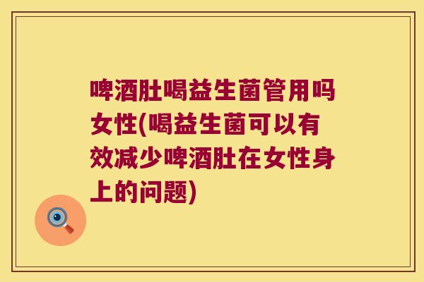 啤酒肚喝益生菌管用吗女性(喝益生菌可以有效减少啤酒肚在女性身上的问题)