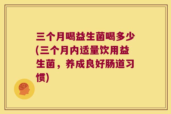 三个月喝益生菌喝多少(三个月内适量饮用益生菌,养成良好肠道习惯) 三个月喝益生菌喝多少(三个月内适量饮用益生菌,养成良好肠道习惯)