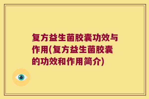 复方益生菌胶囊功效与作用(复方益生菌胶囊的功效和作用简介) 复方益生菌胶囊功效与作用(复方益生菌胶囊的功效和作用简介)