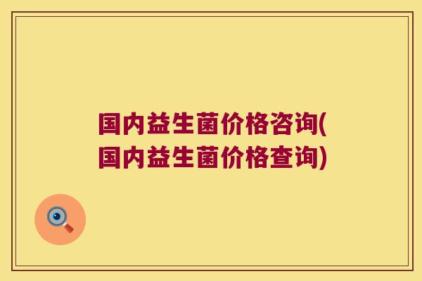 国内益生菌价格咨询(国内益生菌价格查询)