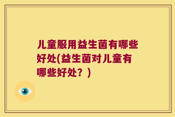 儿童服用益生菌有哪些好处(益生菌对儿童有哪些好处？)