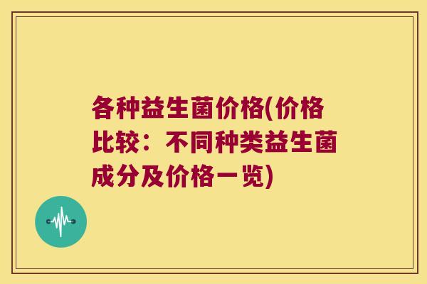 各种益生菌价格(价格比较：不同种类益生菌成分及价格一览)