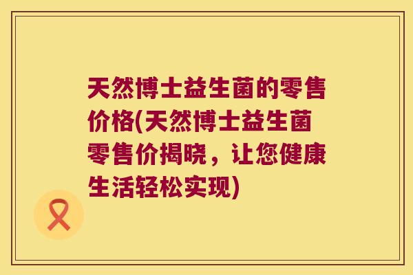 天然博士益生菌的零售价格(天然博士益生菌零售价揭晓，让您健康生活轻松实现)