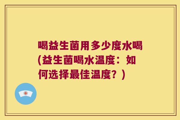 喝益生菌用多少度水喝(益生菌喝水温度：如何选择最佳温度？)