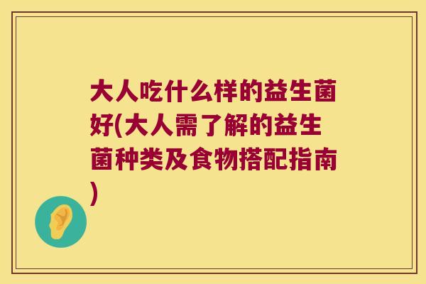 大人吃什么样的益生菌好(大人需了解的益生菌种类及食物搭配指南)