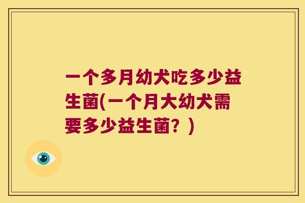 一个多月幼犬吃多少益生菌(一个月大幼犬需要多少益生菌？)