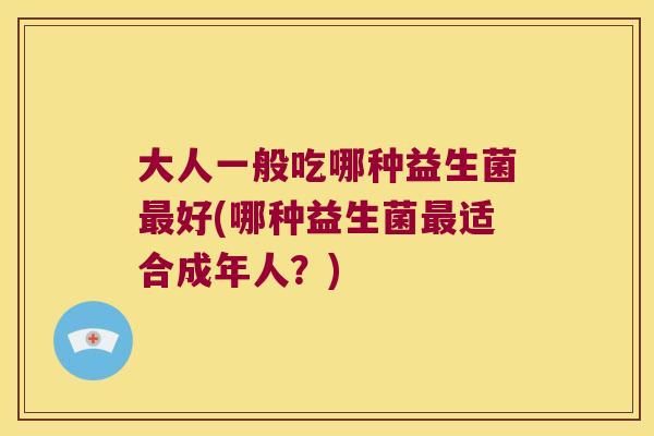 大人一般吃哪种益生菌最好(哪种益生菌最适合成年人？)