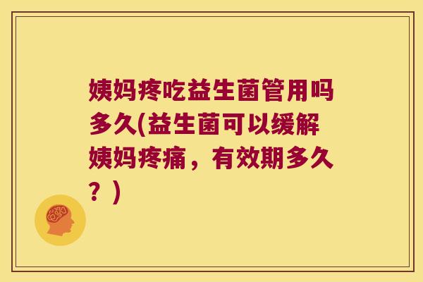 姨妈疼吃益生菌管用吗多久(益生菌可以缓解姨妈疼痛，有效期多久？)