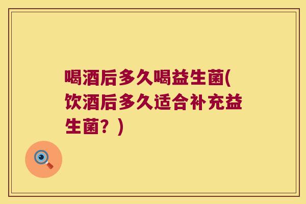 喝酒后多久喝益生菌(饮酒后多久适合补充益生菌？)