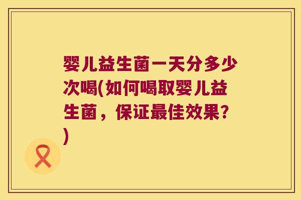 婴儿益生菌一天分多少次喝(如何喝取婴儿益生菌，保证最佳效果？)