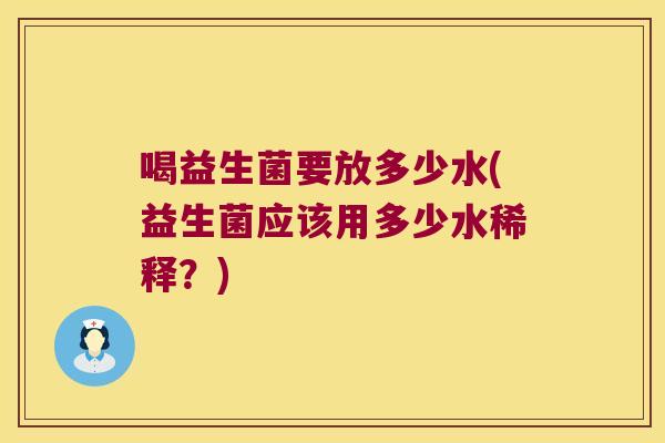 喝益生菌要放多少水(益生菌应该用多少水稀释？)