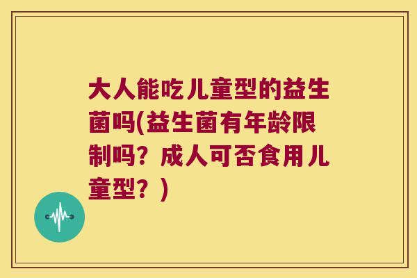 大人能吃儿童型的益生菌吗(益生菌有年龄限制吗?成人可否食用儿童型?) 大人能吃儿童型的益生菌吗(益生菌有年龄限制吗?成人可否食用儿童型?)