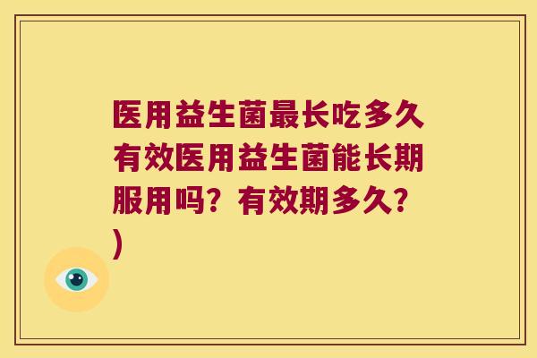 医用益生菌最长吃多久有效医用益生菌能长期服用吗？有效期多久？)
