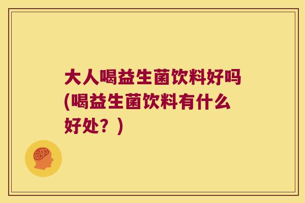 大人喝益生菌饮料好吗(喝益生菌饮料有什么好处？)