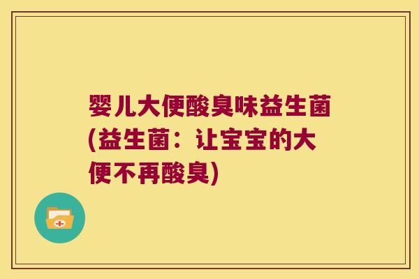 婴儿大便酸臭味益生菌(益生菌:让宝宝的大便不再酸臭) 婴儿大便酸臭味益生菌(益生菌:让宝宝的大便不再酸臭)