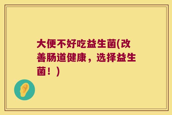 大便不好吃益生菌(改善肠道健康，选择益生菌！)
