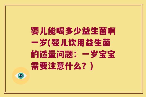 婴儿能喝多少益生菌啊一岁(婴儿饮用益生菌的适量问题：一岁宝宝需要注意什么？)